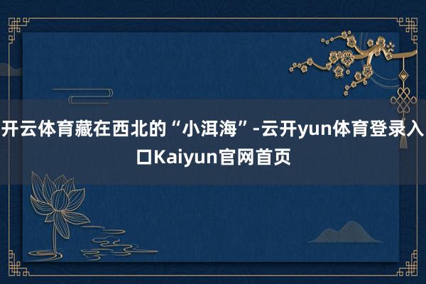 开云体育藏在西北的“小洱海”-云开yun体育登录入口Kaiyun官网首页