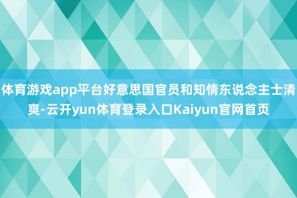 体育游戏app平台好意思国官员和知情东说念主士清爽-云开yun体育登录入口Kaiyun官网首页