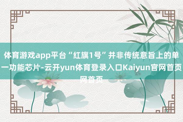 体育游戏app平台“红旗1号”并非传统意旨上的单一功能芯片-云开yun体育登录入口Kaiyun官网首页