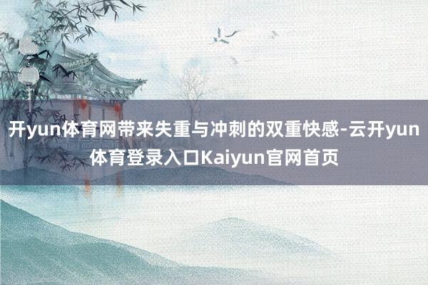 开yun体育网带来失重与冲刺的双重快感-云开yun体育登录入口Kaiyun官网首页