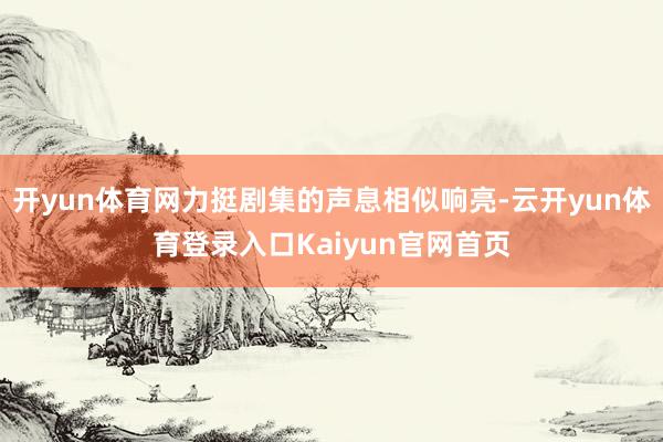 开yun体育网力挺剧集的声息相似响亮-云开yun体育登录入口Kaiyun官网首页