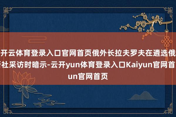 开云体育登录入口官网首页俄外长拉夫罗夫在遴选俄新社采访时暗示-云开yun体育登录入口Kaiyun官网首页