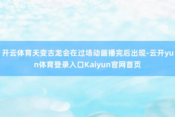 开云体育天变古龙会在过场动画播完后出现-云开yun体育登录入口Kaiyun官网首页