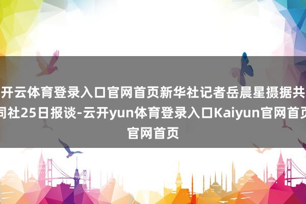 开云体育登录入口官网首页新华社记者岳晨星摄　　据共同社25日报谈-云开yun体育登录入口Kaiyun官网首页