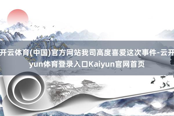 开云体育(中国)官方网站我司高度喜爱这次事件-云开yun体育登录入口Kaiyun官网首页