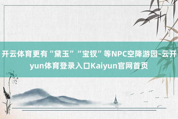 开云体育更有“黛玉”“宝钗”等NPC空降游园-云开yun体育登录入口Kaiyun官网首页