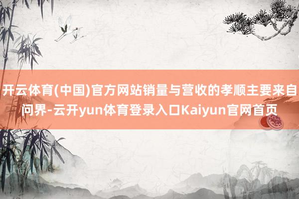 开云体育(中国)官方网站销量与营收的孝顺主要来自问界-云开yun体育登录入口Kaiyun官网首页