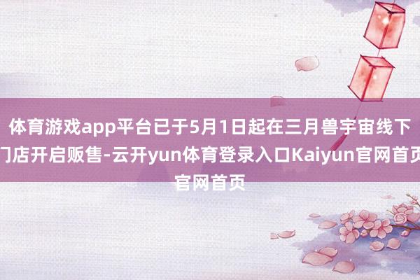 体育游戏app平台已于5月1日起在三月兽宇宙线下门店开启贩售-云开yun体育登录入口Kaiyun官网首页