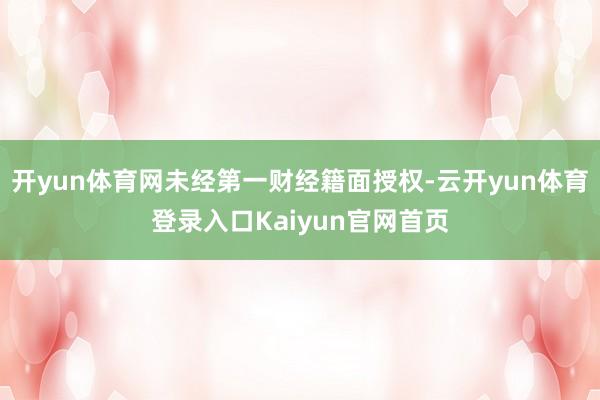 开yun体育网未经第一财经籍面授权-云开yun体育登录入口Kaiyun官网首页