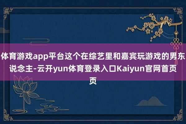 体育游戏app平台这个在综艺里和嘉宾玩游戏的男东说念主-云开yun体育登录入口Kaiyun官网首页