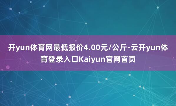 开yun体育网最低报价4.00元/公斤-云开yun体育登录入口Kaiyun官网首页