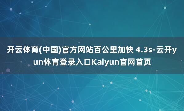 开云体育(中国)官方网站百公里加快 4.3s-云开yun体育登录入口Kaiyun官网首页