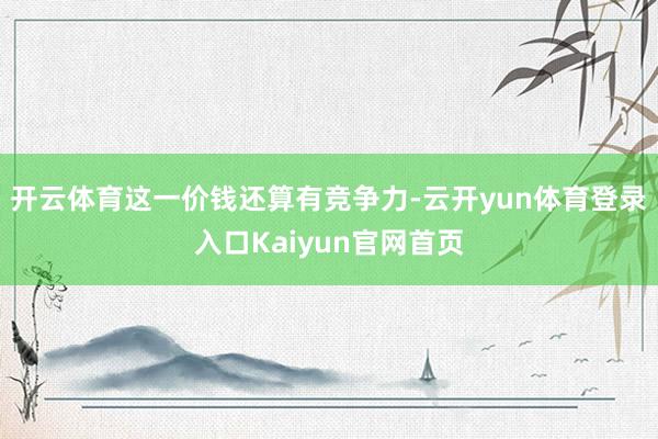 开云体育这一价钱还算有竞争力-云开yun体育登录入口Kaiyun官网首页