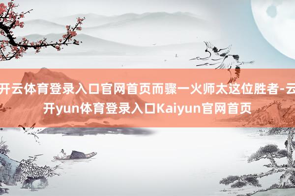 开云体育登录入口官网首页而骤一火师太这位胜者-云开yun体育登录入口Kaiyun官网首页
