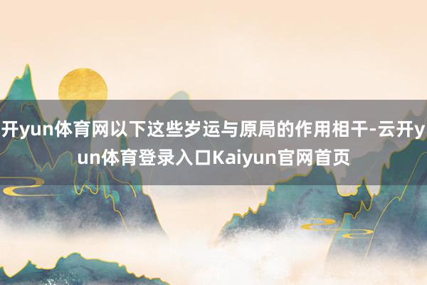 开yun体育网以下这些岁运与原局的作用相干-云开yun体育登录入口Kaiyun官网首页