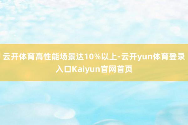云开体育高性能场景达10%以上-云开yun体育登录入口Kaiyun官网首页