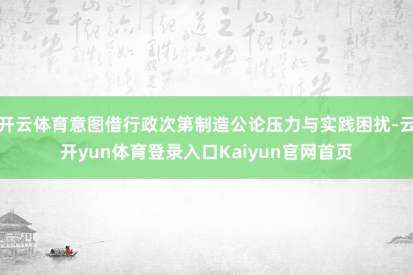 开云体育意图借行政次第制造公论压力与实践困扰-云开yun体育登录入口Kaiyun官网首页