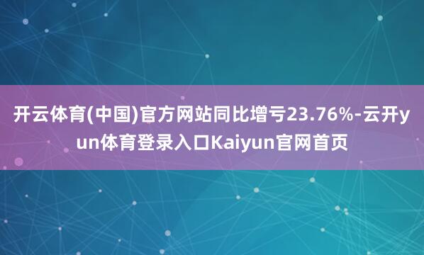 开云体育(中国)官方网站同比增亏23.76%-云开yun体育登录入口Kaiyun官网首页