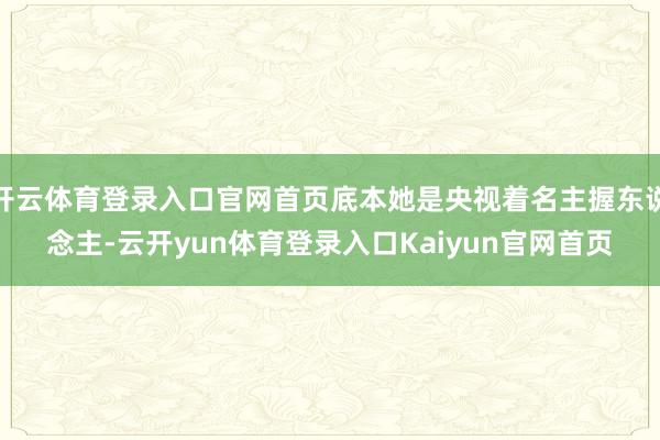 开云体育登录入口官网首页底本她是央视着名主握东说念主-云开yun体育登录入口Kaiyun官网首页