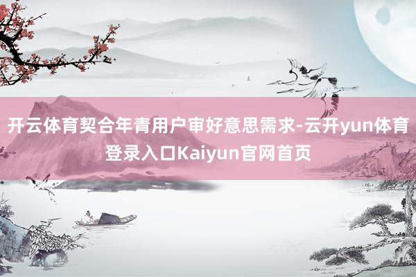 开云体育契合年青用户审好意思需求-云开yun体育登录入口Kaiyun官网首页