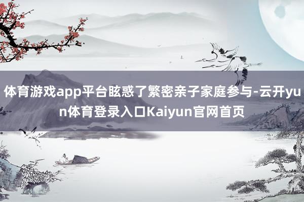 体育游戏app平台眩惑了繁密亲子家庭参与-云开yun体育登录入口Kaiyun官网首页
