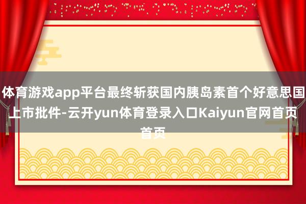 体育游戏app平台最终斩获国内胰岛素首个好意思国上市批件-云开yun体育登录入口Kaiyun官网首页