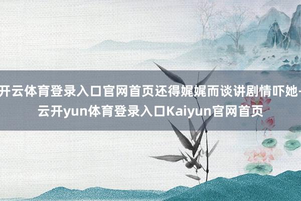 开云体育登录入口官网首页还得娓娓而谈讲剧情吓她-云开yun体育登录入口Kaiyun官网首页