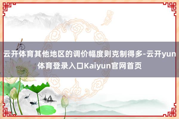 云开体育其他地区的调价幅度则克制得多-云开yun体育登录入口Kaiyun官网首页