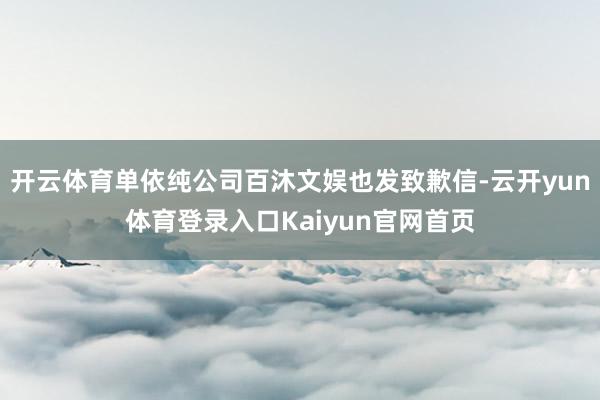 开云体育单依纯公司百沐文娱也发致歉信-云开yun体育登录入口Kaiyun官网首页