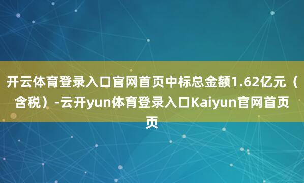 开云体育登录入口官网首页中标总金额1.62亿元(含税)-云开yun体育登录入口Kaiyun官网首页
