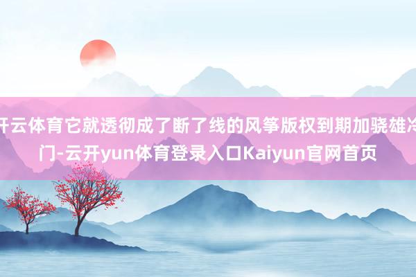 开云体育它就透彻成了断了线的风筝版权到期加骁雄冷门-云开yun体育登录入口Kaiyun官网首页