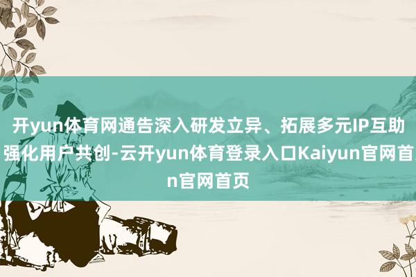 开yun体育网通告深入研发立异、拓展多元IP互助、强化用户共创-云开yun体育登录入口Kaiyun官网首页