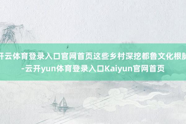 开云体育登录入口官网首页这些乡村深挖都鲁文化根脉-云开yun体育登录入口Kaiyun官网首页