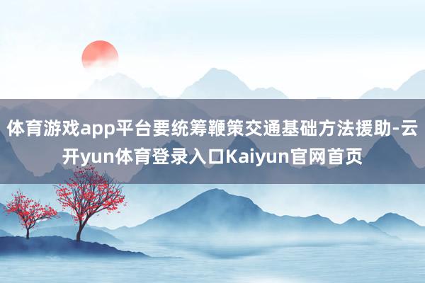 体育游戏app平台要统筹鞭策交通基础方法援助-云开yun体育登录入口Kaiyun官网首页