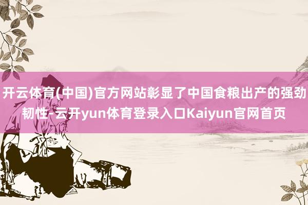 开云体育(中国)官方网站彰显了中国食粮出产的强劲韧性-云开yun体育登录入口Kaiyun官网首页