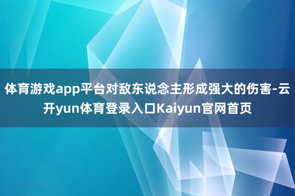 体育游戏app平台对敌东说念主形成强大的伤害-云开yun体育登录入口Kaiyun官网首页