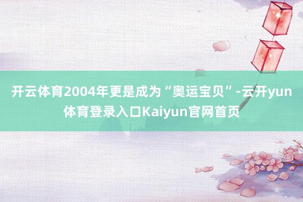 开云体育2004年更是成为“奥运宝贝”-云开yun体育登录入口Kaiyun官网首页