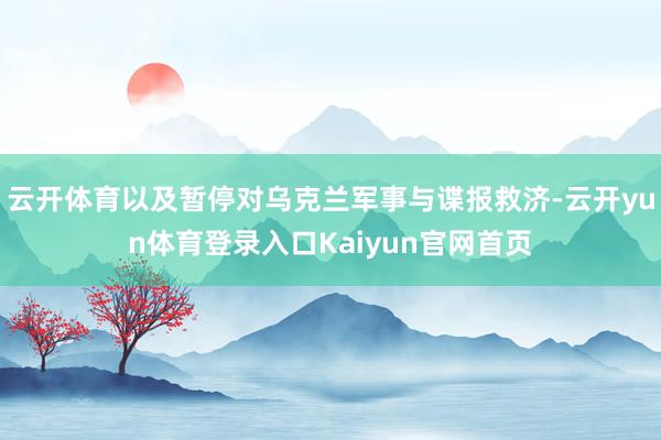 云开体育以及暂停对乌克兰军事与谍报救济-云开yun体育登录入口Kaiyun官网首页