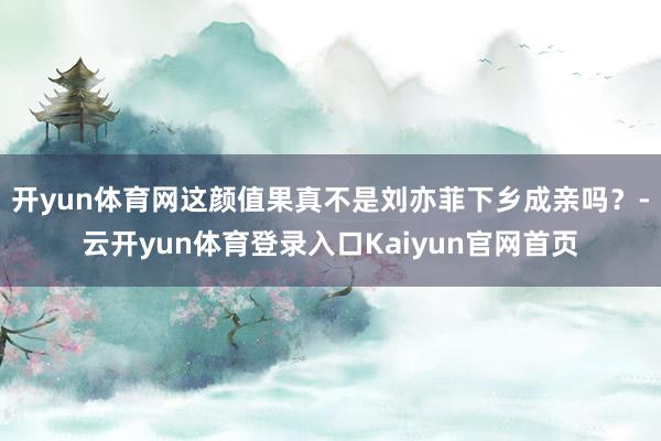 开yun体育网这颜值果真不是刘亦菲下乡成亲吗？-云开yun体育登录入口Kaiyun官网首页
