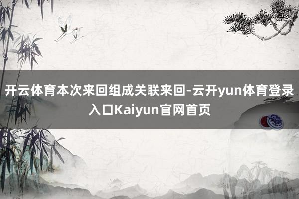 开云体育本次来回组成关联来回-云开yun体育登录入口Kaiyun官网首页