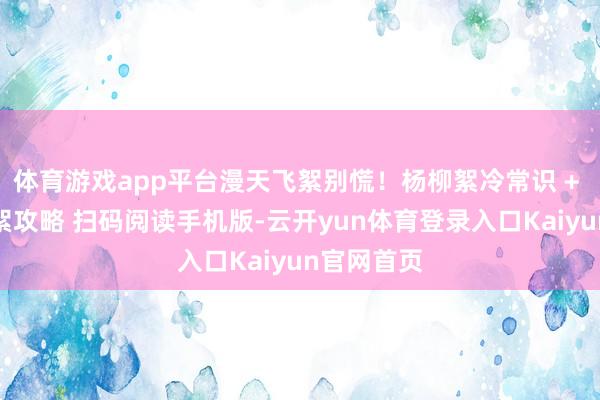 体育游戏app平台漫天飞絮别慌！杨柳絮冷常识 + 全场景防絮攻略 扫码阅读手机版-云开yun体育登录入口Kaiyun官网首页