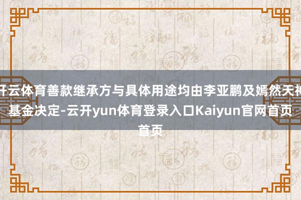 开云体育善款继承方与具体用途均由李亚鹏及嫣然天神基金决定-云开yun体育登录入口Kaiyun官网首页