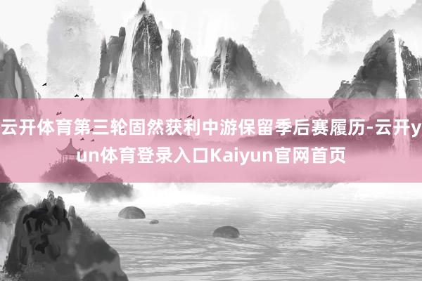 云开体育第三轮固然获利中游保留季后赛履历-云开yun体育登录入口Kaiyun官网首页