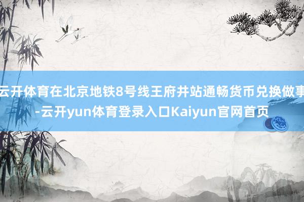 云开体育在北京地铁8号线王府井站通畅货币兑换做事-云开yun体育登录入口Kaiyun官网首页
