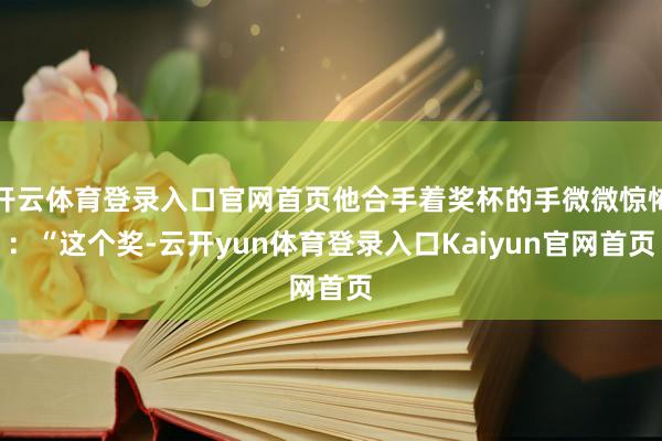 开云体育登录入口官网首页他合手着奖杯的手微微惊怖:“这个奖-云开yun体育登录入口Kaiyun官网首页