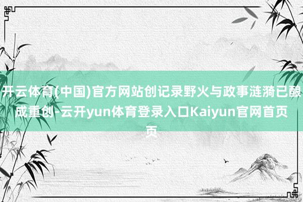 开云体育(中国)官方网站创记录野火与政事涟漪已酿成重创-云开yun体育登录入口Kaiyun官网首页