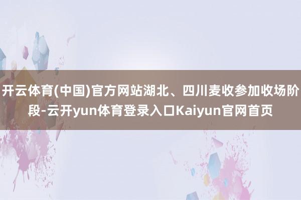 开云体育(中国)官方网站湖北、四川麦收参加收场阶段-云开yun体育登录入口Kaiyun官网首页