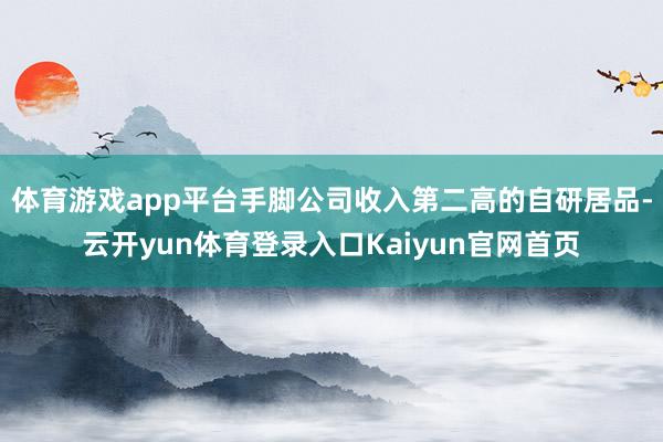 体育游戏app平台手脚公司收入第二高的自研居品-云开yun体育登录入口Kaiyun官网首页
