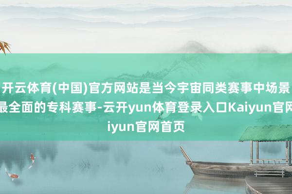 开云体育(中国)官方网站是当今宇宙同类赛事中场景粉饰最全面的专科赛事-云开yun体育登录入口Kaiyun官网首页