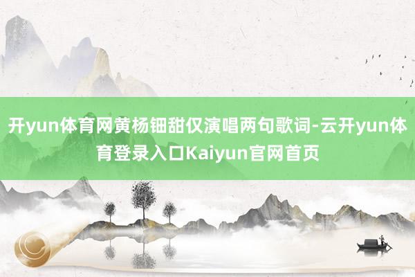 开yun体育网黄杨钿甜仅演唱两句歌词-云开yun体育登录入口Kaiyun官网首页